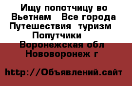 Ищу попотчицу во Вьетнам - Все города Путешествия, туризм » Попутчики   . Воронежская обл.,Нововоронеж г.